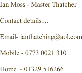 Ian Moss - Master Thatcher  Contact details....  Email- ianthatching@aol.com  Mobile - 0773 0021 310  Home  - 01329 516266